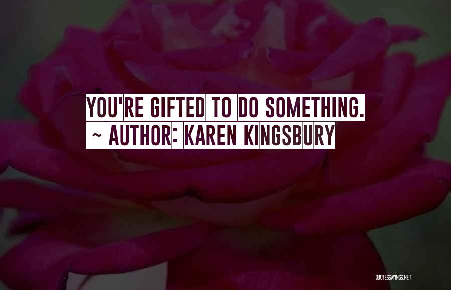 Karen Kingsbury Quotes: You're Gifted To Do Something.
