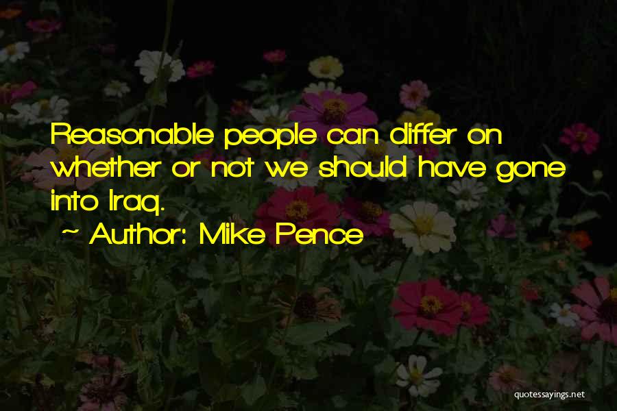 Mike Pence Quotes: Reasonable People Can Differ On Whether Or Not We Should Have Gone Into Iraq.