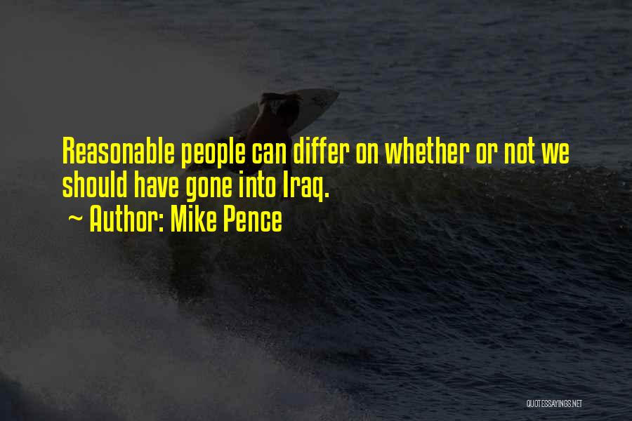 Mike Pence Quotes: Reasonable People Can Differ On Whether Or Not We Should Have Gone Into Iraq.