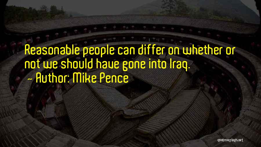 Mike Pence Quotes: Reasonable People Can Differ On Whether Or Not We Should Have Gone Into Iraq.