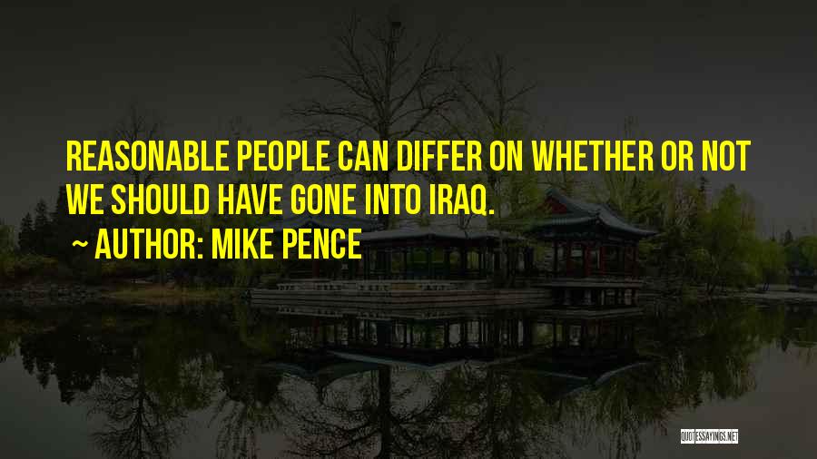 Mike Pence Quotes: Reasonable People Can Differ On Whether Or Not We Should Have Gone Into Iraq.