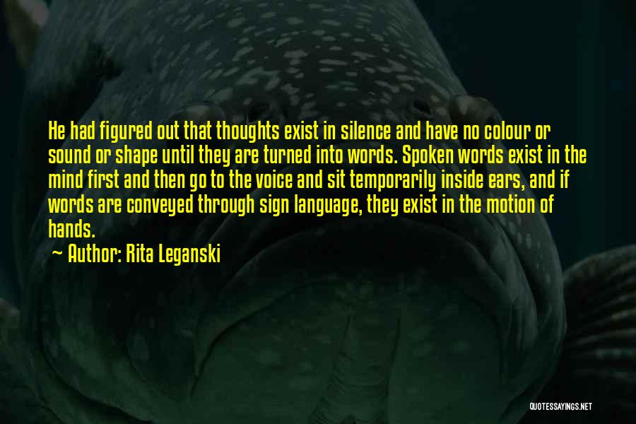 Rita Leganski Quotes: He Had Figured Out That Thoughts Exist In Silence And Have No Colour Or Sound Or Shape Until They Are