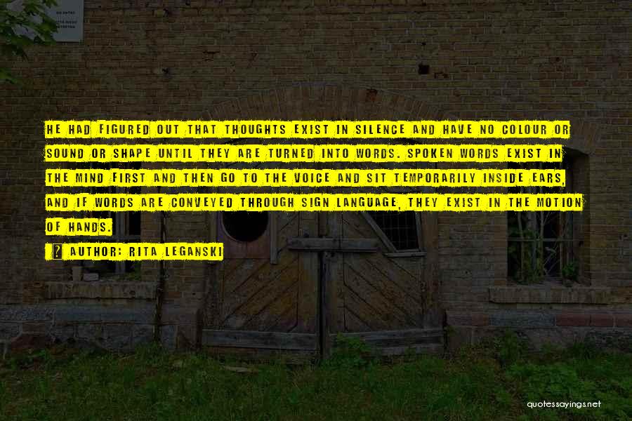 Rita Leganski Quotes: He Had Figured Out That Thoughts Exist In Silence And Have No Colour Or Sound Or Shape Until They Are