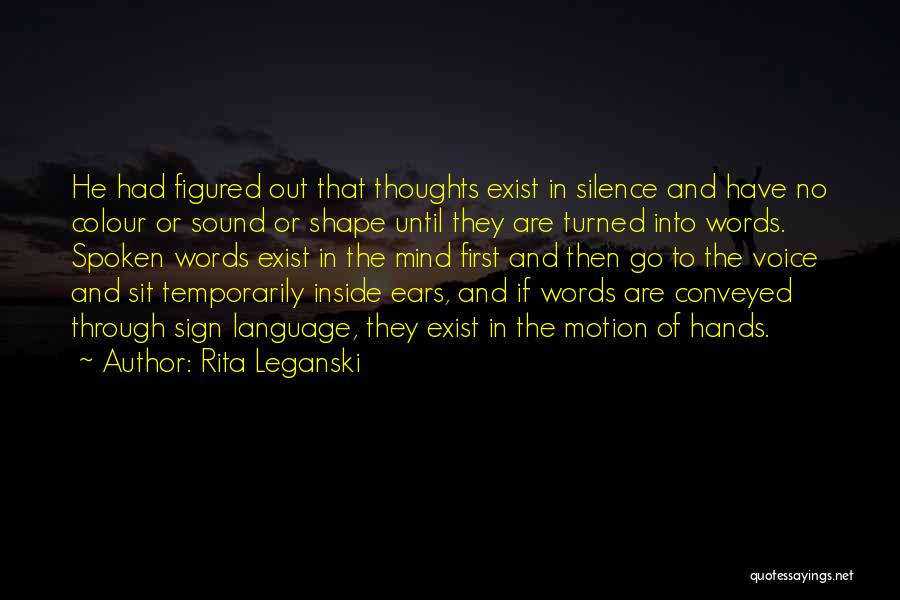 Rita Leganski Quotes: He Had Figured Out That Thoughts Exist In Silence And Have No Colour Or Sound Or Shape Until They Are