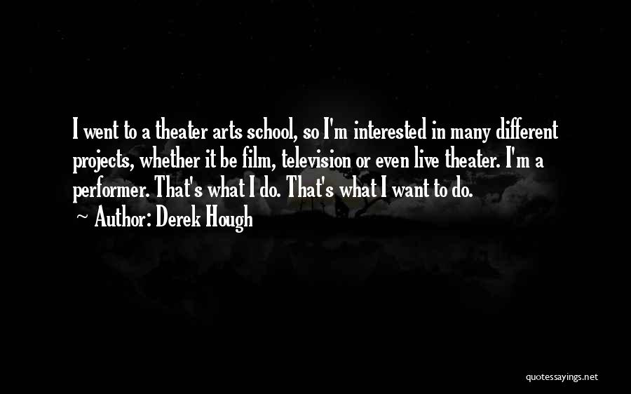 Derek Hough Quotes: I Went To A Theater Arts School, So I'm Interested In Many Different Projects, Whether It Be Film, Television Or