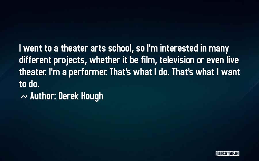 Derek Hough Quotes: I Went To A Theater Arts School, So I'm Interested In Many Different Projects, Whether It Be Film, Television Or