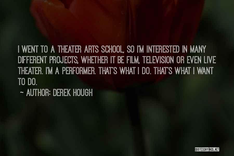 Derek Hough Quotes: I Went To A Theater Arts School, So I'm Interested In Many Different Projects, Whether It Be Film, Television Or