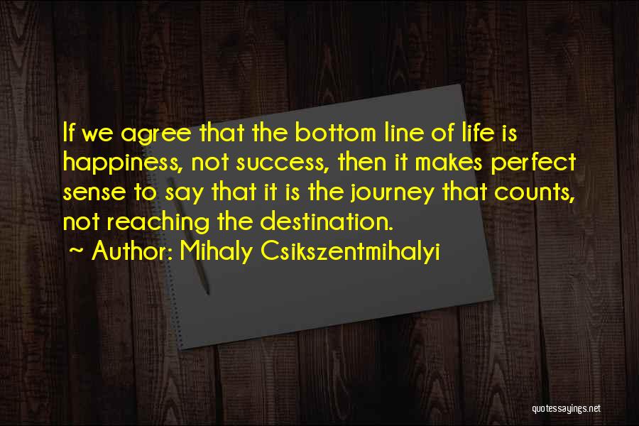 Mihaly Csikszentmihalyi Quotes: If We Agree That The Bottom Line Of Life Is Happiness, Not Success, Then It Makes Perfect Sense To Say