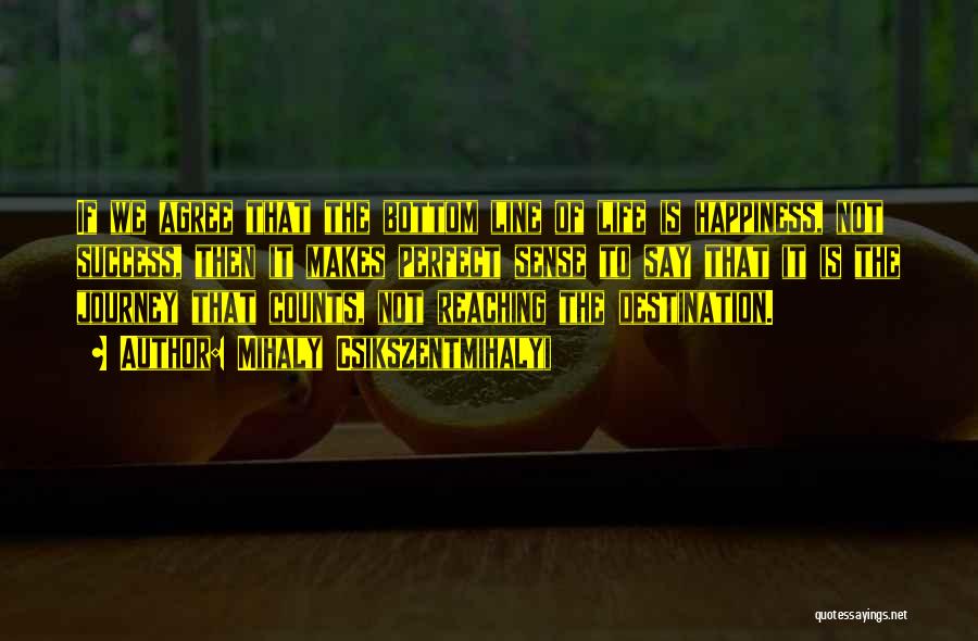 Mihaly Csikszentmihalyi Quotes: If We Agree That The Bottom Line Of Life Is Happiness, Not Success, Then It Makes Perfect Sense To Say