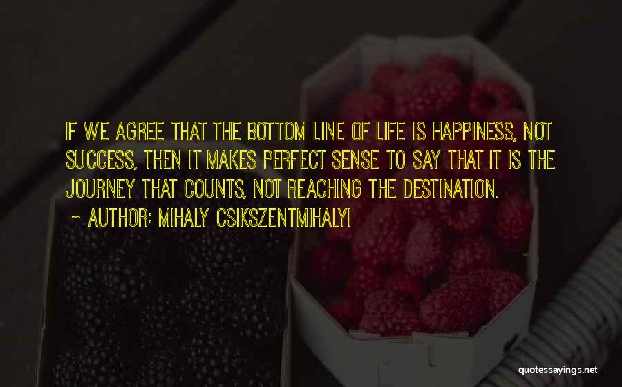 Mihaly Csikszentmihalyi Quotes: If We Agree That The Bottom Line Of Life Is Happiness, Not Success, Then It Makes Perfect Sense To Say