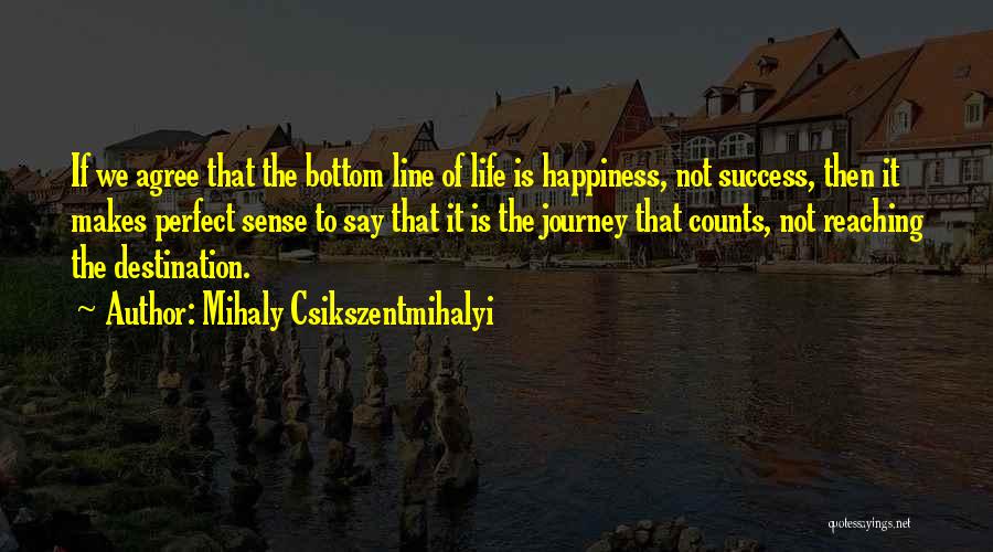 Mihaly Csikszentmihalyi Quotes: If We Agree That The Bottom Line Of Life Is Happiness, Not Success, Then It Makes Perfect Sense To Say