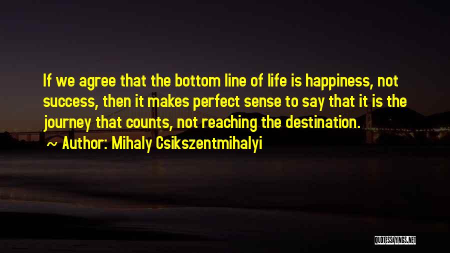 Mihaly Csikszentmihalyi Quotes: If We Agree That The Bottom Line Of Life Is Happiness, Not Success, Then It Makes Perfect Sense To Say