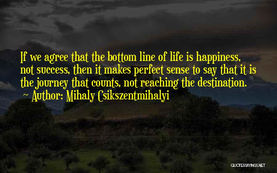 Mihaly Csikszentmihalyi Quotes: If We Agree That The Bottom Line Of Life Is Happiness, Not Success, Then It Makes Perfect Sense To Say