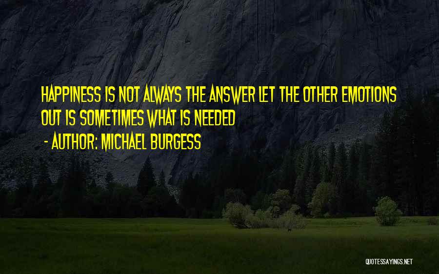 Michael Burgess Quotes: Happiness Is Not Always The Answer Let The Other Emotions Out Is Sometimes What Is Needed