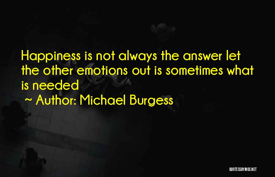Michael Burgess Quotes: Happiness Is Not Always The Answer Let The Other Emotions Out Is Sometimes What Is Needed