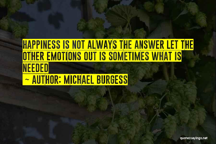 Michael Burgess Quotes: Happiness Is Not Always The Answer Let The Other Emotions Out Is Sometimes What Is Needed