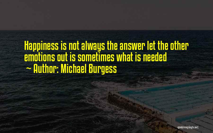 Michael Burgess Quotes: Happiness Is Not Always The Answer Let The Other Emotions Out Is Sometimes What Is Needed