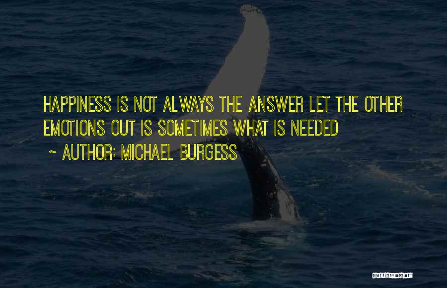 Michael Burgess Quotes: Happiness Is Not Always The Answer Let The Other Emotions Out Is Sometimes What Is Needed