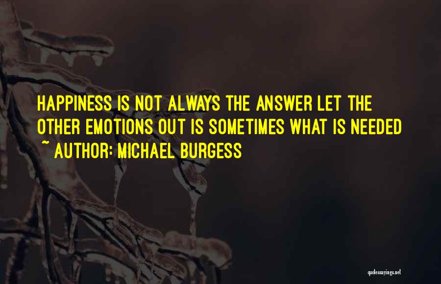 Michael Burgess Quotes: Happiness Is Not Always The Answer Let The Other Emotions Out Is Sometimes What Is Needed