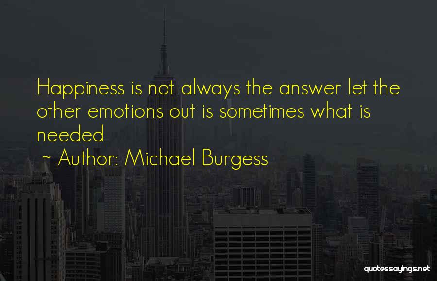 Michael Burgess Quotes: Happiness Is Not Always The Answer Let The Other Emotions Out Is Sometimes What Is Needed