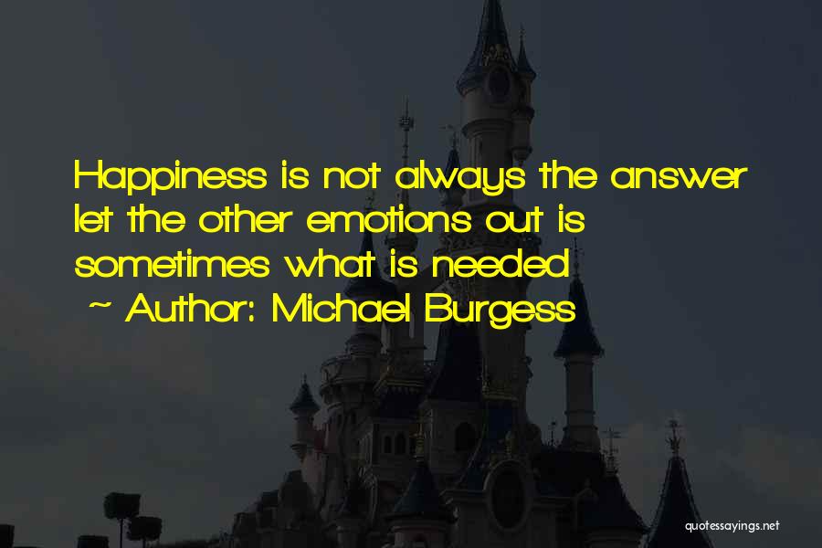 Michael Burgess Quotes: Happiness Is Not Always The Answer Let The Other Emotions Out Is Sometimes What Is Needed