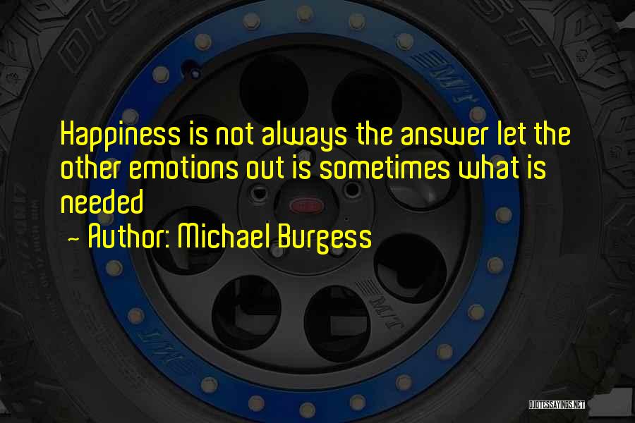 Michael Burgess Quotes: Happiness Is Not Always The Answer Let The Other Emotions Out Is Sometimes What Is Needed