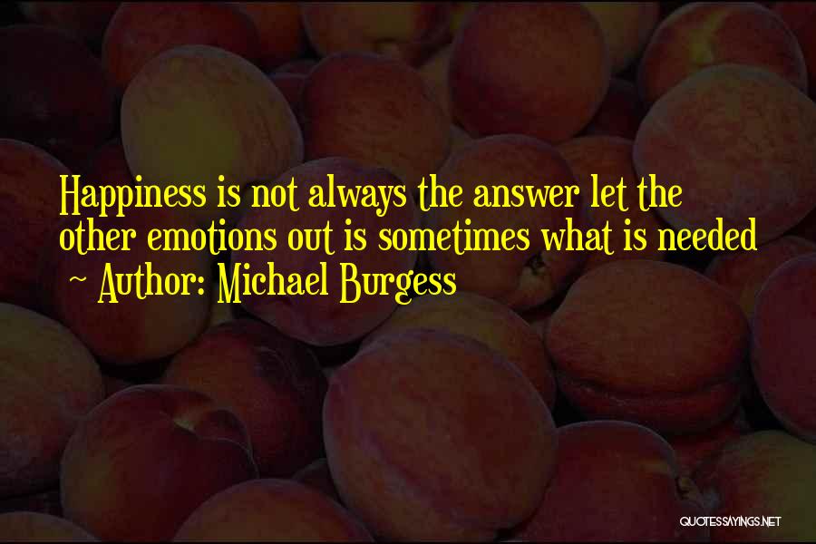 Michael Burgess Quotes: Happiness Is Not Always The Answer Let The Other Emotions Out Is Sometimes What Is Needed