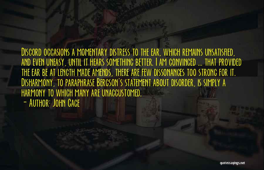John Cage Quotes: Discord Occasions A Momentary Distress To The Ear, Which Remains Unsatisfied, And Even Uneasy, Until It Hears Something Better. I