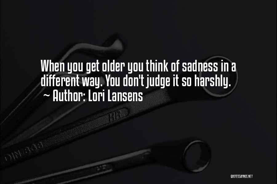 Lori Lansens Quotes: When You Get Older You Think Of Sadness In A Different Way. You Don't Judge It So Harshly.