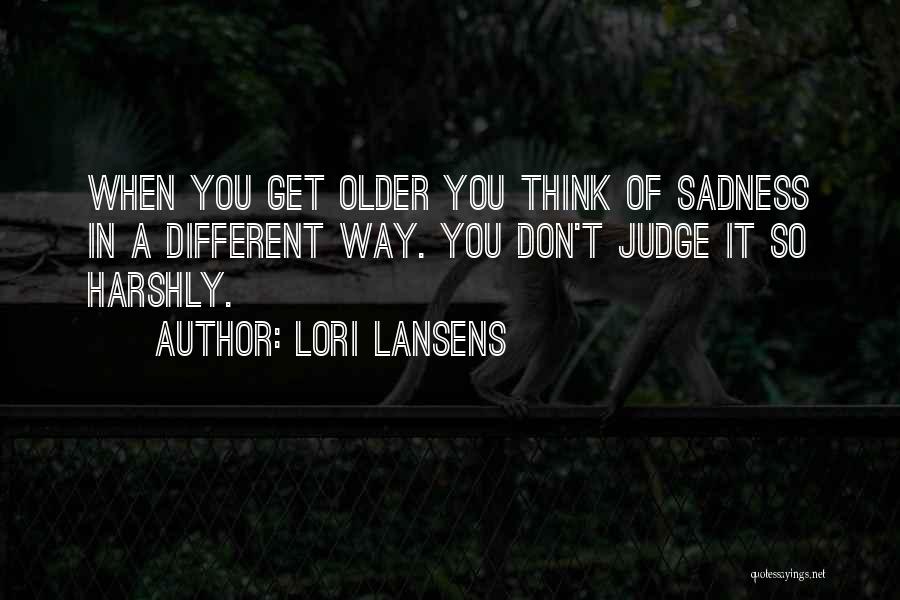 Lori Lansens Quotes: When You Get Older You Think Of Sadness In A Different Way. You Don't Judge It So Harshly.