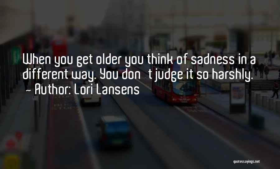 Lori Lansens Quotes: When You Get Older You Think Of Sadness In A Different Way. You Don't Judge It So Harshly.