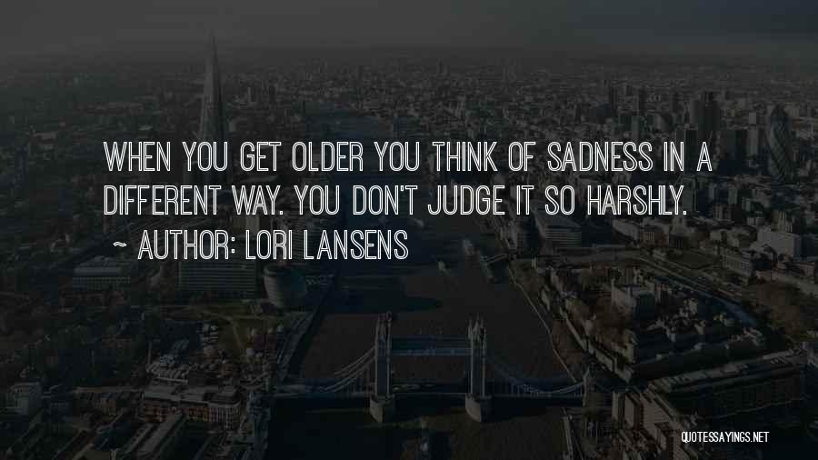 Lori Lansens Quotes: When You Get Older You Think Of Sadness In A Different Way. You Don't Judge It So Harshly.