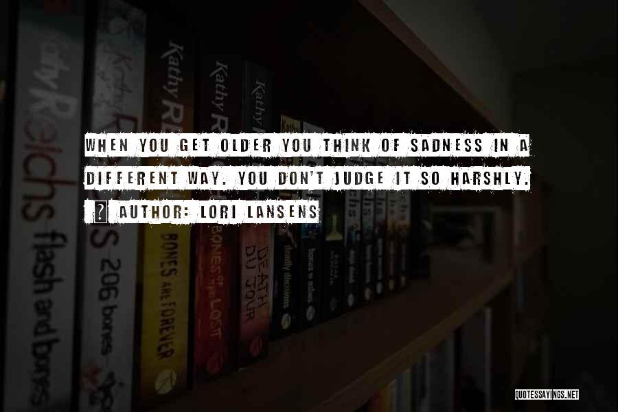 Lori Lansens Quotes: When You Get Older You Think Of Sadness In A Different Way. You Don't Judge It So Harshly.