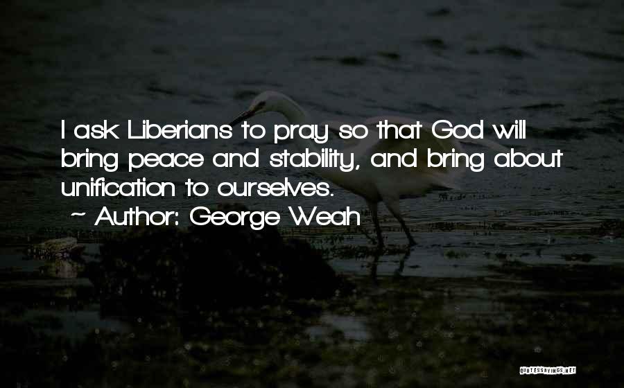 George Weah Quotes: I Ask Liberians To Pray So That God Will Bring Peace And Stability, And Bring About Unification To Ourselves.