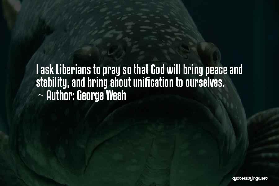 George Weah Quotes: I Ask Liberians To Pray So That God Will Bring Peace And Stability, And Bring About Unification To Ourselves.