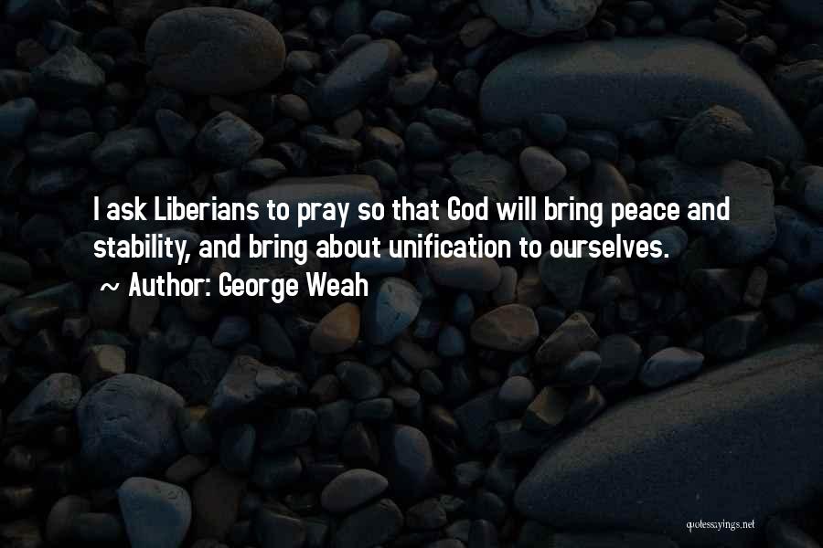 George Weah Quotes: I Ask Liberians To Pray So That God Will Bring Peace And Stability, And Bring About Unification To Ourselves.