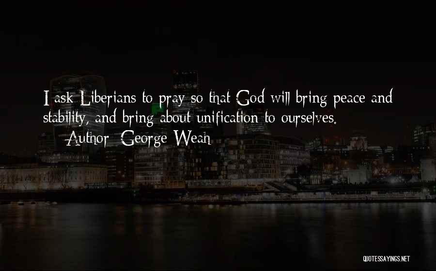 George Weah Quotes: I Ask Liberians To Pray So That God Will Bring Peace And Stability, And Bring About Unification To Ourselves.