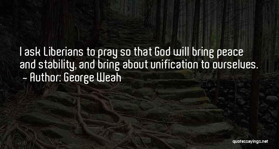 George Weah Quotes: I Ask Liberians To Pray So That God Will Bring Peace And Stability, And Bring About Unification To Ourselves.