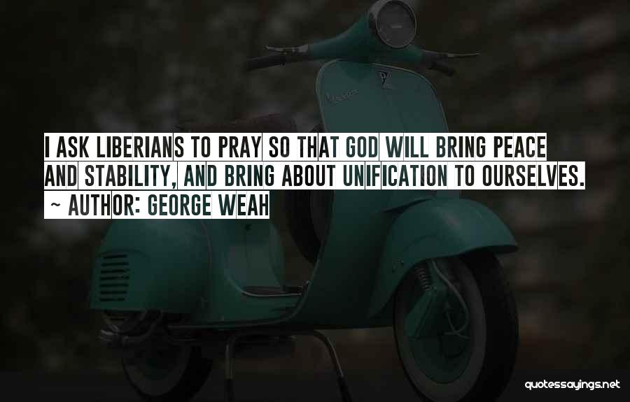 George Weah Quotes: I Ask Liberians To Pray So That God Will Bring Peace And Stability, And Bring About Unification To Ourselves.