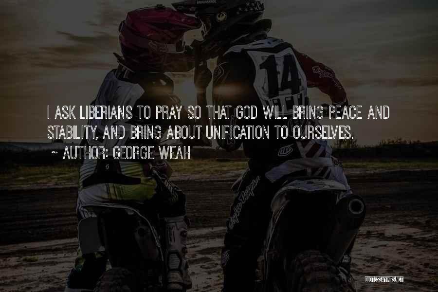 George Weah Quotes: I Ask Liberians To Pray So That God Will Bring Peace And Stability, And Bring About Unification To Ourselves.