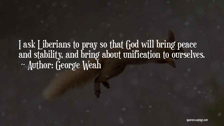 George Weah Quotes: I Ask Liberians To Pray So That God Will Bring Peace And Stability, And Bring About Unification To Ourselves.