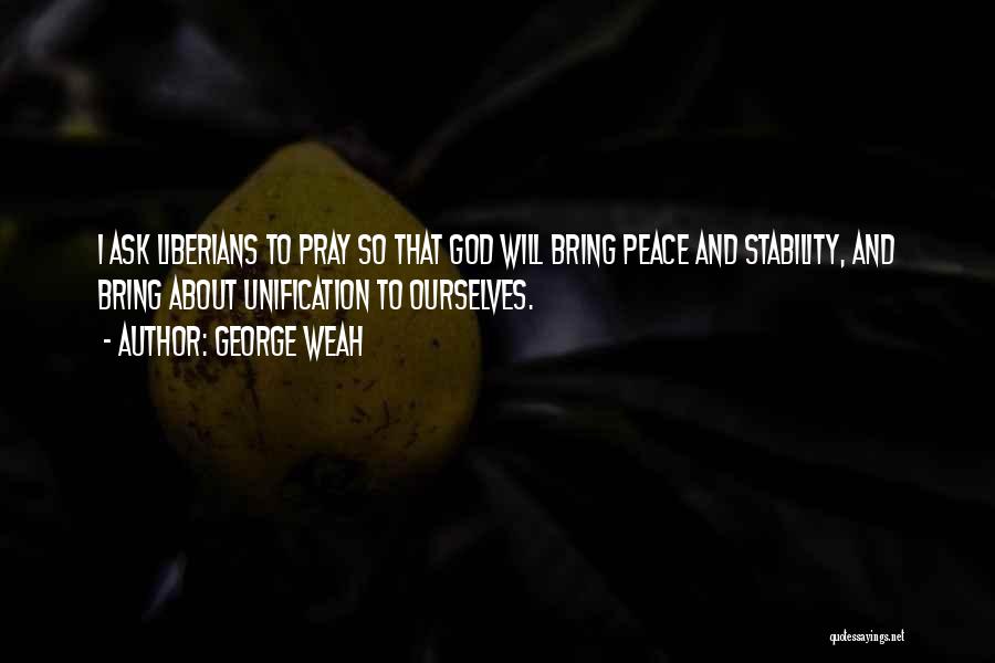 George Weah Quotes: I Ask Liberians To Pray So That God Will Bring Peace And Stability, And Bring About Unification To Ourselves.