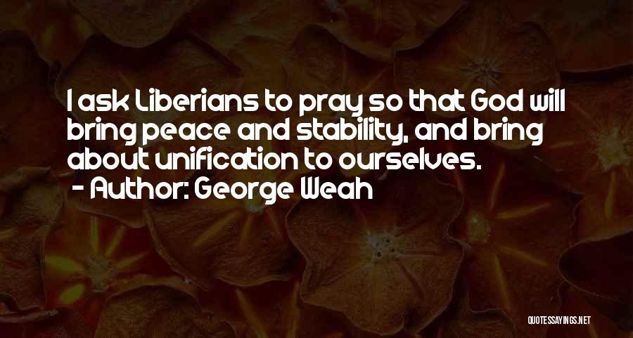 George Weah Quotes: I Ask Liberians To Pray So That God Will Bring Peace And Stability, And Bring About Unification To Ourselves.