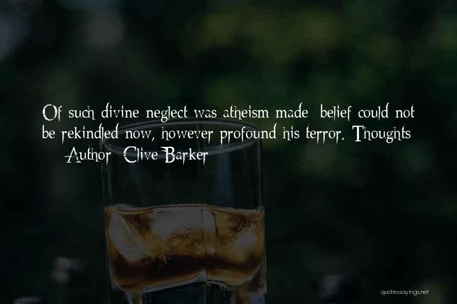 Clive Barker Quotes: Of Such Divine Neglect Was Atheism Made; Belief Could Not Be Rekindled Now, However Profound His Terror. Thoughts