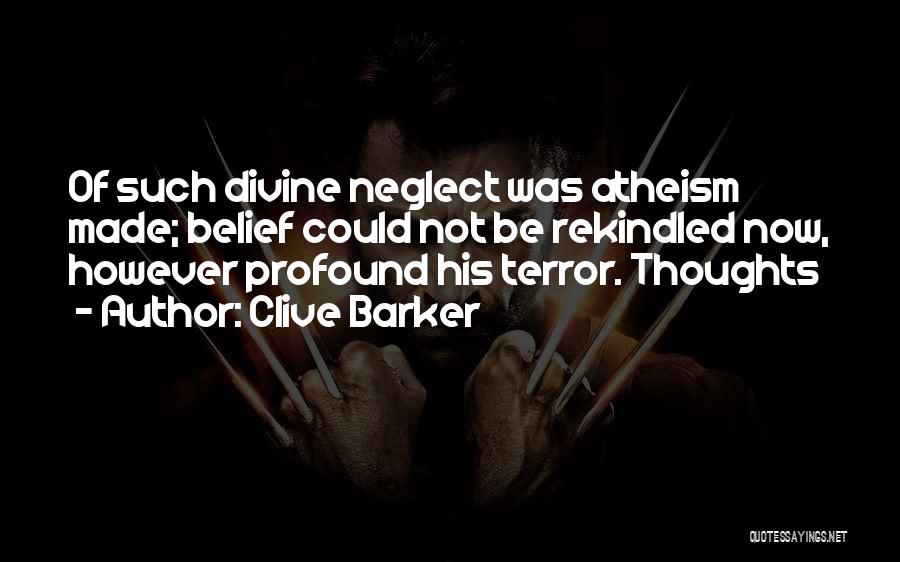 Clive Barker Quotes: Of Such Divine Neglect Was Atheism Made; Belief Could Not Be Rekindled Now, However Profound His Terror. Thoughts