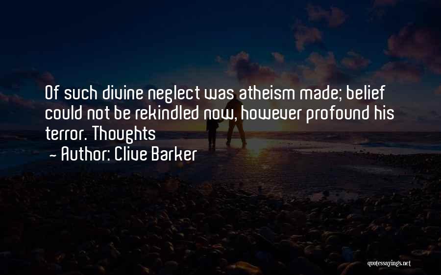 Clive Barker Quotes: Of Such Divine Neglect Was Atheism Made; Belief Could Not Be Rekindled Now, However Profound His Terror. Thoughts