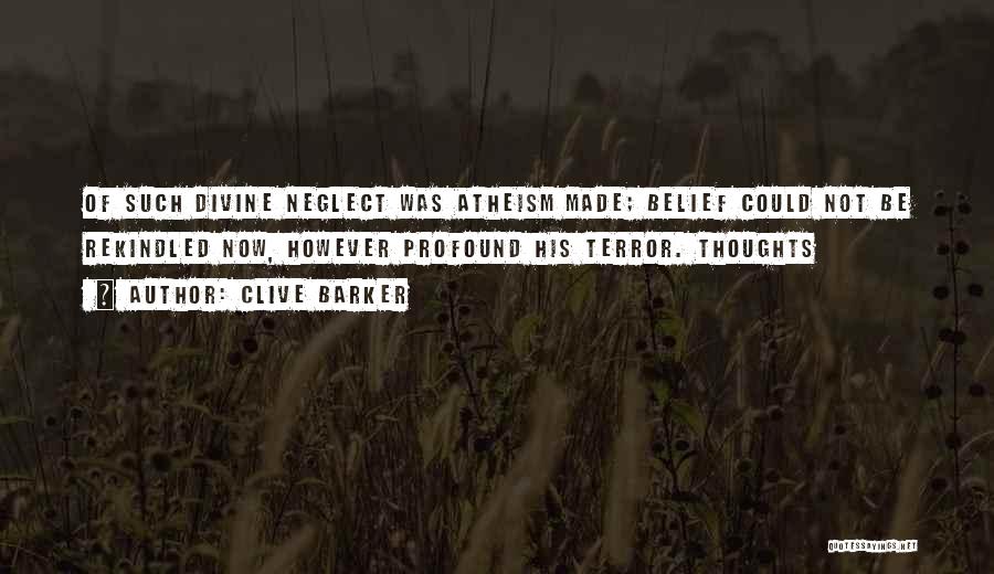 Clive Barker Quotes: Of Such Divine Neglect Was Atheism Made; Belief Could Not Be Rekindled Now, However Profound His Terror. Thoughts