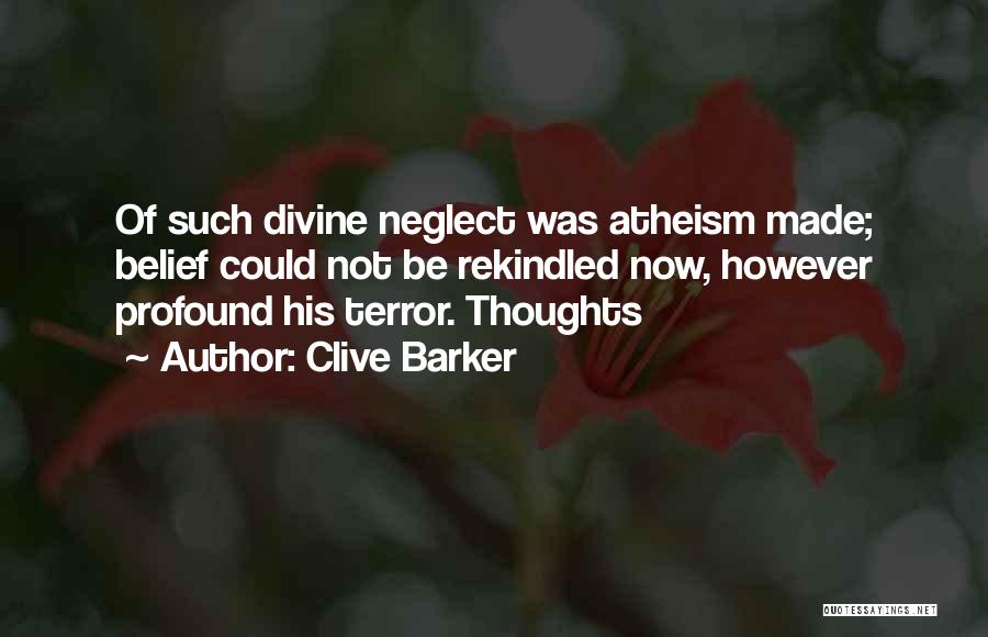 Clive Barker Quotes: Of Such Divine Neglect Was Atheism Made; Belief Could Not Be Rekindled Now, However Profound His Terror. Thoughts