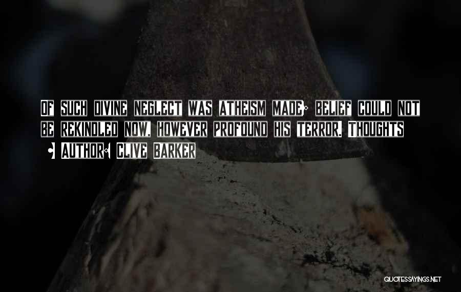 Clive Barker Quotes: Of Such Divine Neglect Was Atheism Made; Belief Could Not Be Rekindled Now, However Profound His Terror. Thoughts