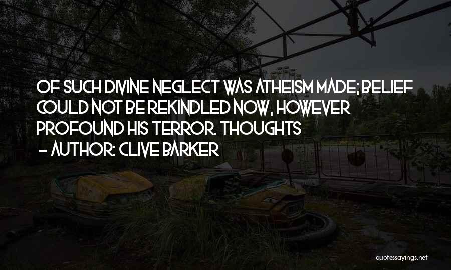 Clive Barker Quotes: Of Such Divine Neglect Was Atheism Made; Belief Could Not Be Rekindled Now, However Profound His Terror. Thoughts